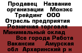 Продавец › Название организации ­ Монэкс Трейдинг, ООО › Отрасль предприятия ­ Розничная торговля › Минимальный оклад ­ 11 000 - Все города Работа » Вакансии   . Амурская обл.,Архаринский р-н